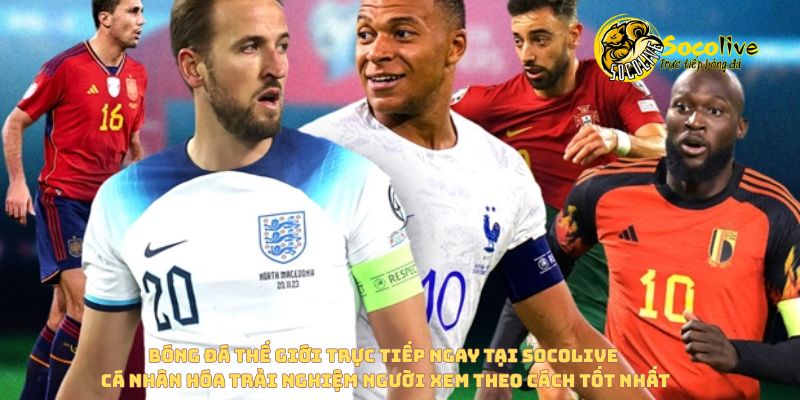 Vì sao fan Việt ngày càng chuộng xem bóng đá thế giới trực tiếp qua nền tảng số? 6 Socolive cá nhân hóa trải nghiệm người xem khi xem bóng đá thế giới trực tiếp