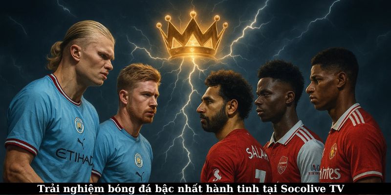 Xem trực tiếp Ngoại Hạng Anh – Trải nghiệm bóng đá đỉnh cao 5 Trải nghiệm TTBD bậc nhất hành tinh tại Socolive